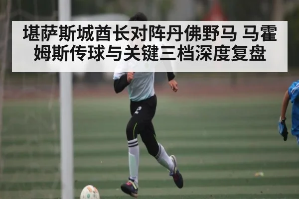 堪萨斯城酋长对阵丹佛野马 马霍姆斯传球与关键三档深度复盘