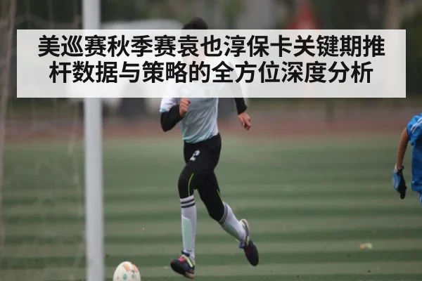 美巡赛秋季赛袁也淳保卡关键期推杆数据与策略的全方位深度分析