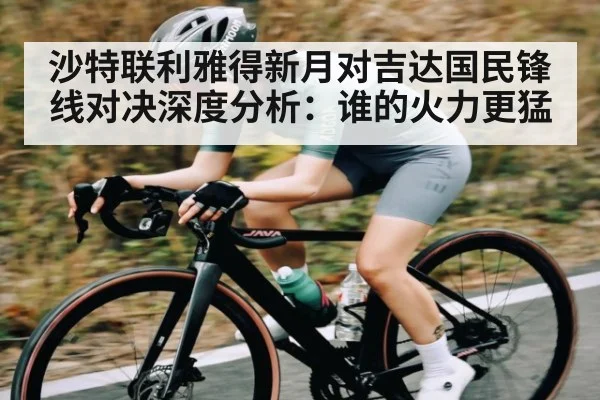 沙特联利雅得新月对吉达国民锋线对决深度分析：谁的火力更猛