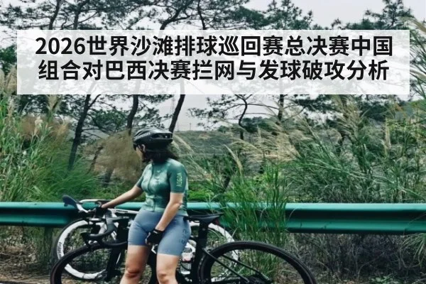 2026世界沙滩排球巡回赛总决赛中国组合对巴西决赛拦网与发球破攻分析